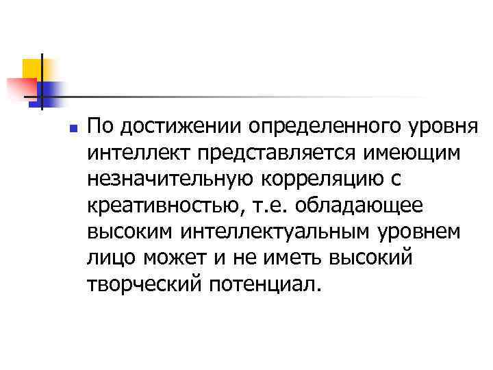 n По достижении определенного уровня интеллект представляется имеющим незначительную корреляцию с креативностью, т. е.
