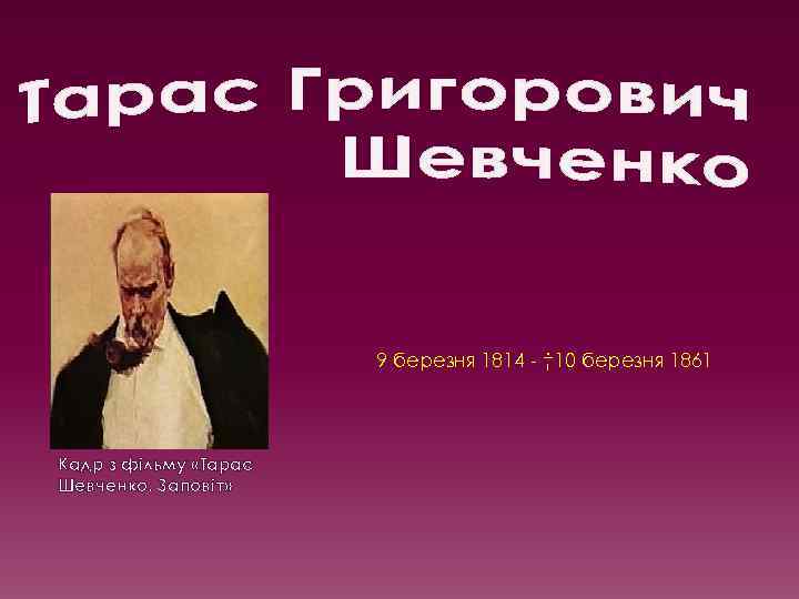 9 березня 1814 - † 10 березня 1861 Кадр з фільму «Тарас Шевченко. Заповіт»