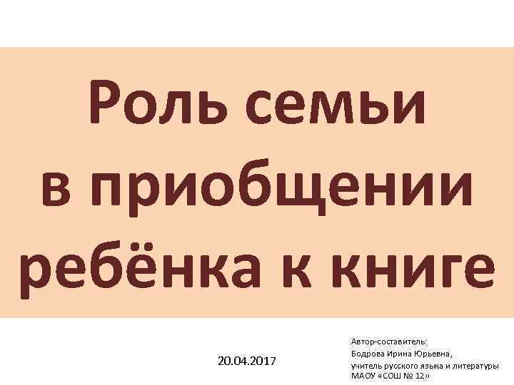 Роль семьи в приобщении ребёнка к книге 20. 04. 2017 Автор-составитель: Бодрова Ирина Юрьевна,