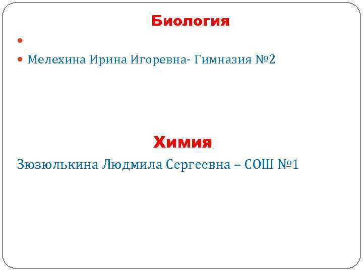 Биология Мелехина Ирина Игоревна- Гимназия № 2 Химия Зюзюлькина Людмила Сергеевна – СОШ №