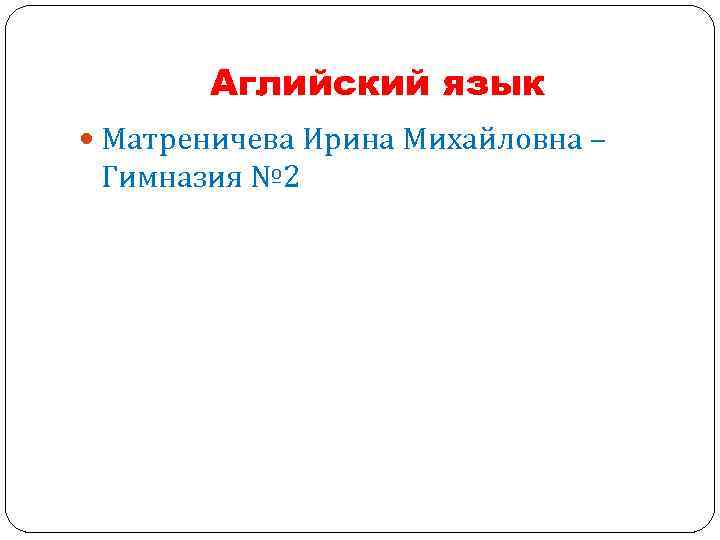 Аглийский язык Матреничева Ирина Михайловна – Гимназия № 2 