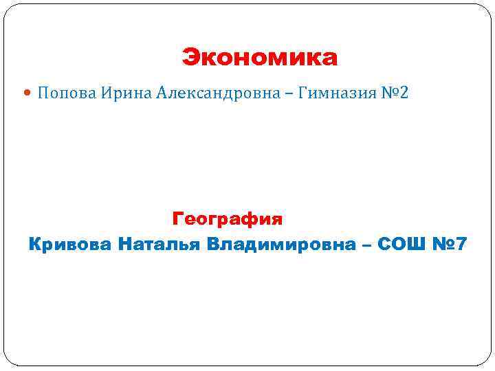 Экономика Попова Ирина Александровна – Гимназия № 2 География Кривова Наталья Владимировна – СОШ