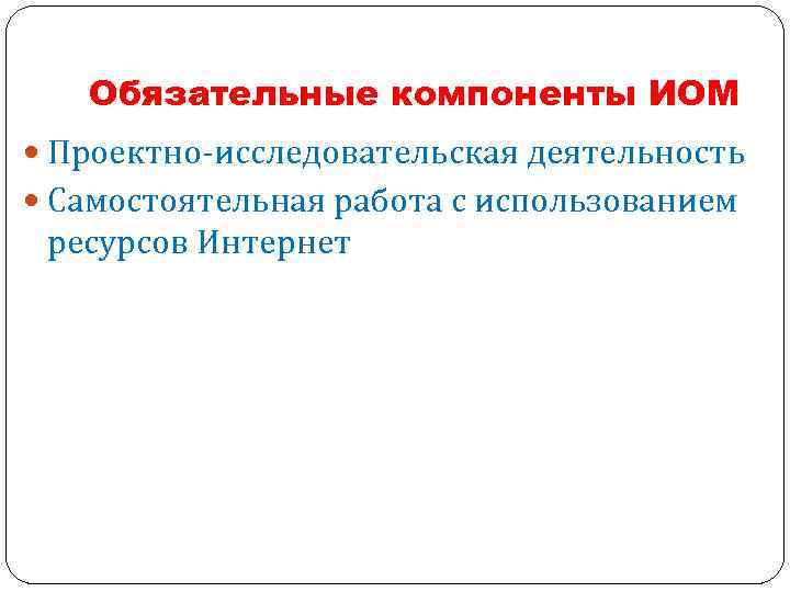 Обязательные компоненты ИОМ Проектно-исследовательская деятельность Самостоятельная работа с использованием ресурсов Интернет 