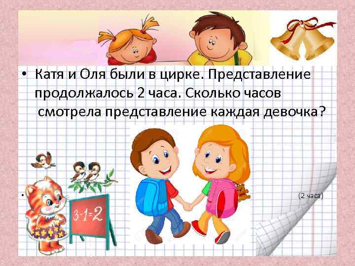  • Катя и Оля были в цирке. Представление продолжалось 2 часа. Сколько часов