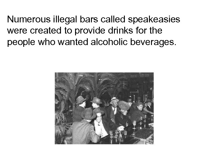 Numerous illegal bars called speakeasies were created to provide drinks for the people who
