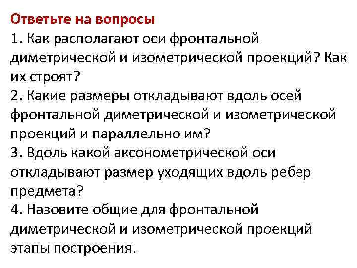 Ответьте на вопросы 1. Как располагают оси фронтальной диметрической и изометрической проекций? Как их