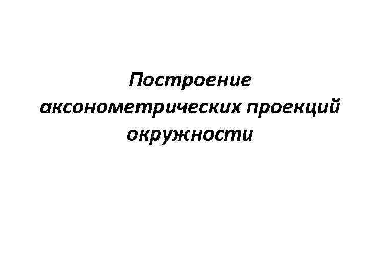 Построение аксонометрических проекций окружности 