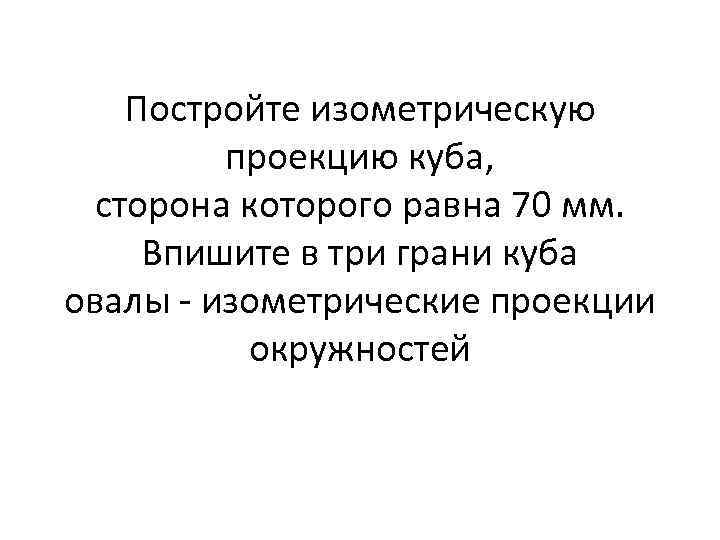 Постройте изометрическую проекцию куба, сторона которого равна 70 мм. Впишите в три грани куба