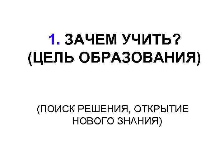 1. ЗАЧЕМ УЧИТЬ? (ЦЕЛЬ ОБРАЗОВАНИЯ) (ПОИСК РЕШЕНИЯ, ОТКРЫТИЕ НОВОГО ЗНАНИЯ) 