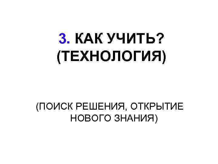 3. КАК УЧИТЬ? (ТЕХНОЛОГИЯ) (ПОИСК РЕШЕНИЯ, ОТКРЫТИЕ НОВОГО ЗНАНИЯ) 