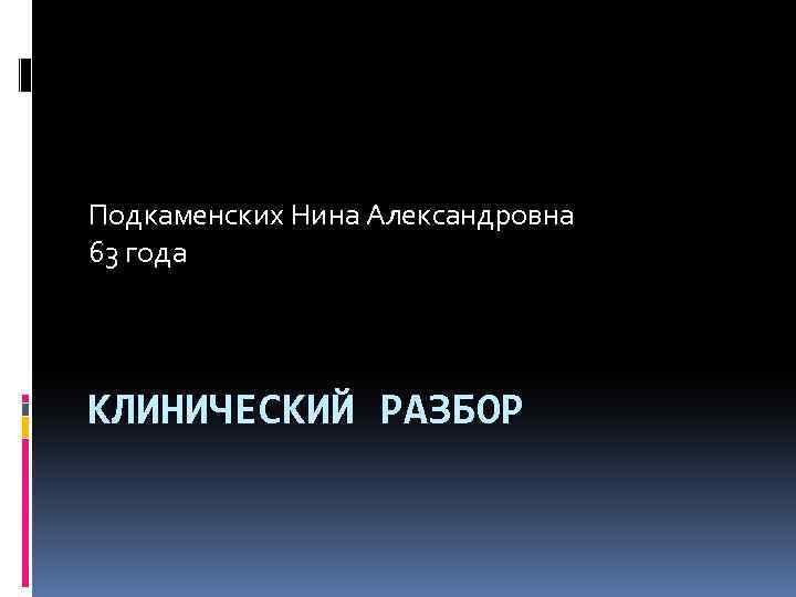 Подкаменских Нина Александровна 63 года КЛИНИЧЕСКИЙ РАЗБОР 