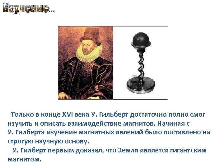 Изучение… Только в конце XVI века У. Гильберт достаточно полно смог изучить и описать