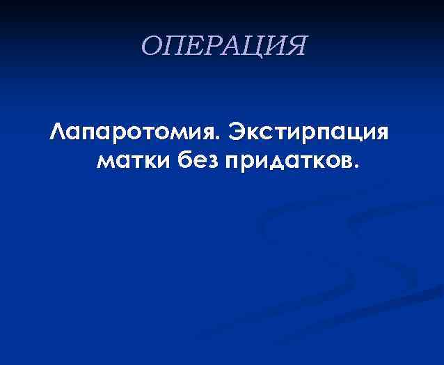ОПЕРАЦИЯ Лапаротомия. Экстирпация матки без придатков. 