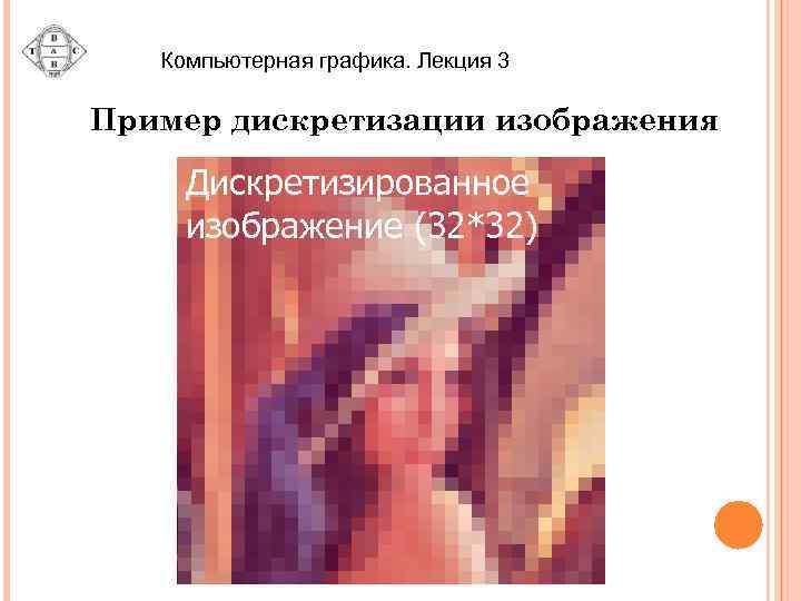 Компьютерная графика. Лекция 3 Пример дискретизации изображения Дискретизирование Дискретизированное Оригинал Изображение (32*32) изображение (128*128)