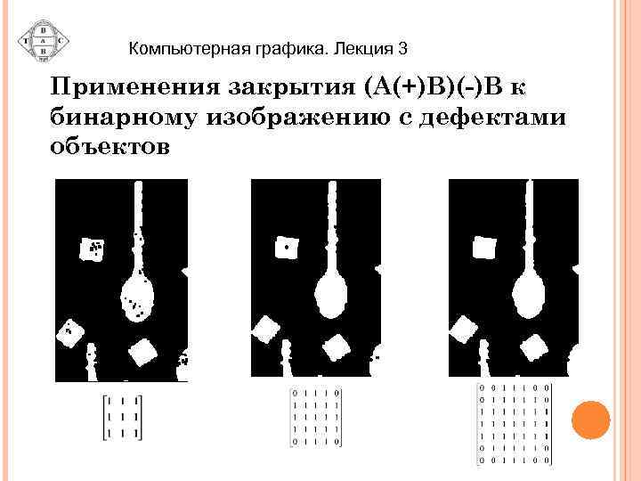 Компьютерная графика. Лекция 3 Применения закрытия (A(+)B)(-)B к бинарному изображению с дефектами объектов 