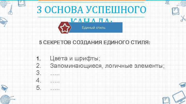 3 ОСНОВА УСПЕШНОГО КАНАЛА: Единый стиль 5 СЕКРЕТОВ СОЗДАНИЯ ЕДИНОГО СТИЛЯ: 1. Цвета и