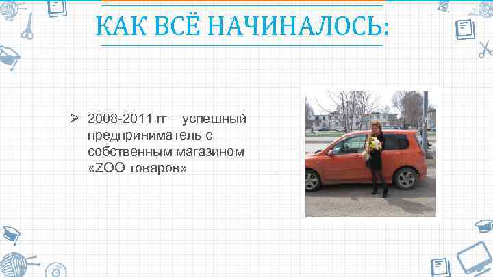 КАК ВСЁ НАЧИНАЛОСЬ: Ø 2008 -2011 гг – успешный предприниматель с собственным магазином «ZОО