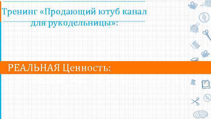 Тренинг «Продающий ютуб канал для рукодельницы» : РЕАЛЬНАЯ Ценность: 36. 000 руб. 