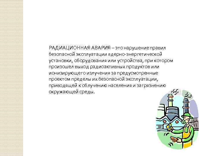 РАДИАЦИОННАЯ АВАРИЯ – это нарушение правил безопасной эксплуатации ядерно-энергетической установки, оборудования или устройства, при