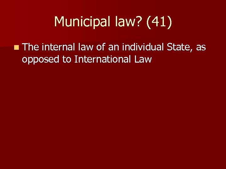 Municipal law? (41) n The internal law of an individual State, as opposed to