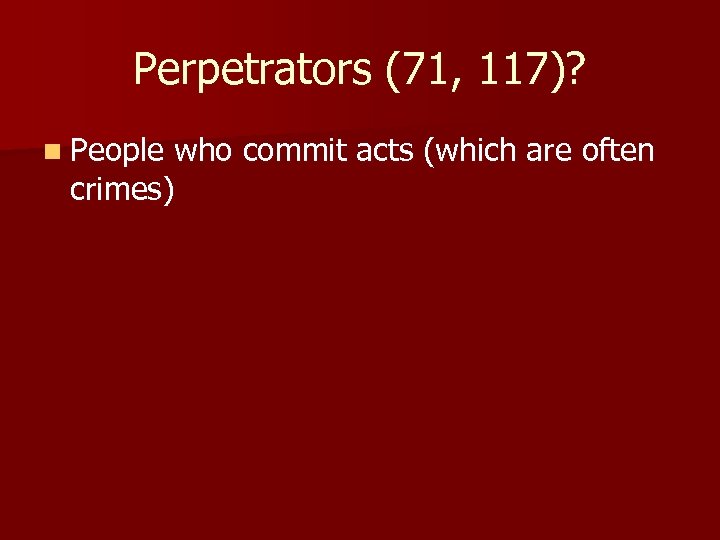 Perpetrators (71, 117)? n People who commit acts (which are often crimes) 