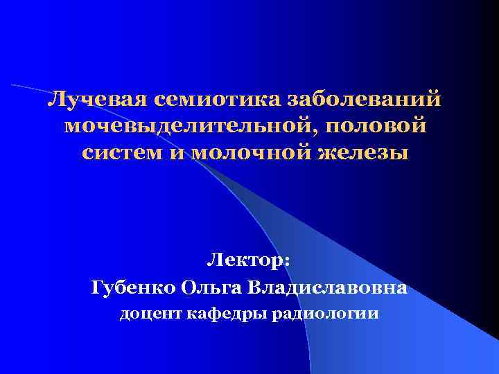 Лучевая семиотика заболеваний мочевыделительной, половой систем и молочной железы Лектор: Губенко Ольга Владиславовна доцент