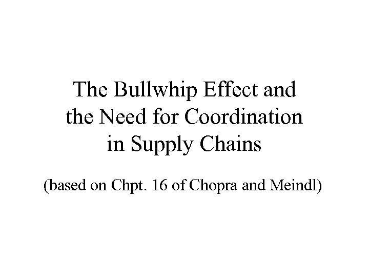 The Bullwhip Effect and the Need for Coordination in Supply Chains (based on Chpt.