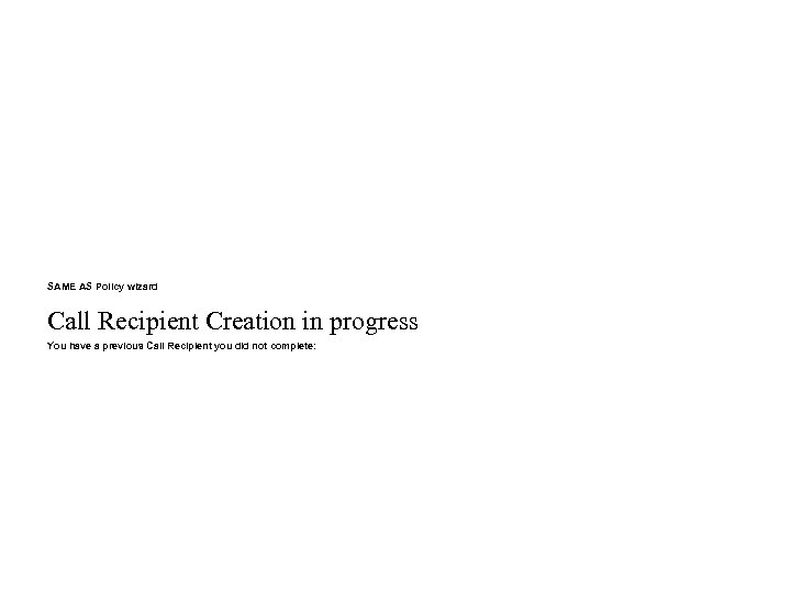 SAME AS Policy wizard Call Recipient Creation in progress You have a previous Call