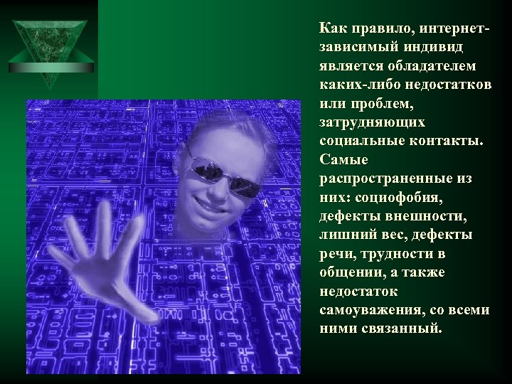 Как правило, интернетзависимый индивид является обладателем каких-либо недостатков или проблем, затрудняющих социальные контакты. Самые