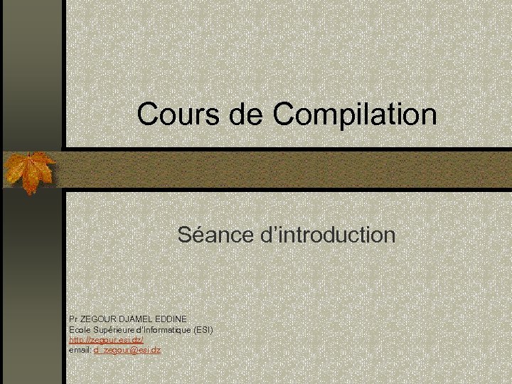 Cours de Compilation Séance d’introduction Pr ZEGOUR DJAMEL EDDINE Ecole Supérieure d’Informatique (ESI) http: