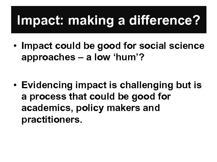 Impact: making a difference? • Impact could be good for social science approaches –