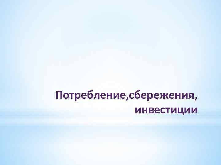 Потребление, сбережения, инвестиции 