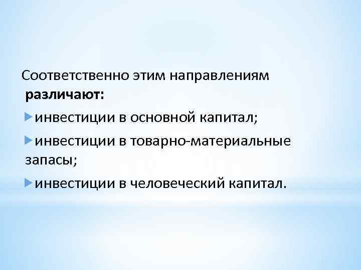 Соответственно этим направлениям различают: инвестиции в основной капитал; инвестиции в товарно-материальные запасы; инвестиции в