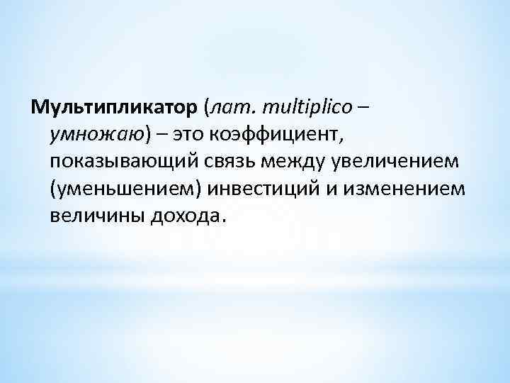 Мультипликатор (лат. multiplico – умножаю) – это коэффициент, показывающий связь между увеличением (уменьшением) инвестиций