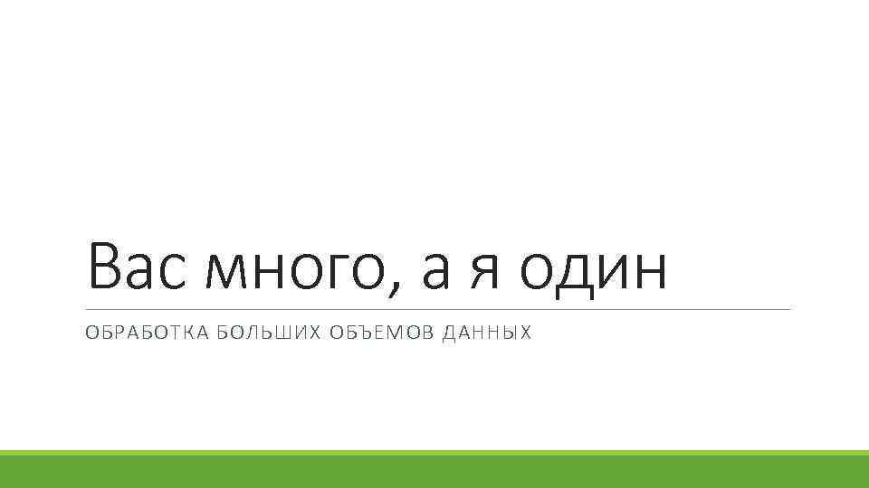 Вас много, а я один ОБРАБОТКА БОЛЬШИХ ОБЪЕМОВ ДАННЫХ 