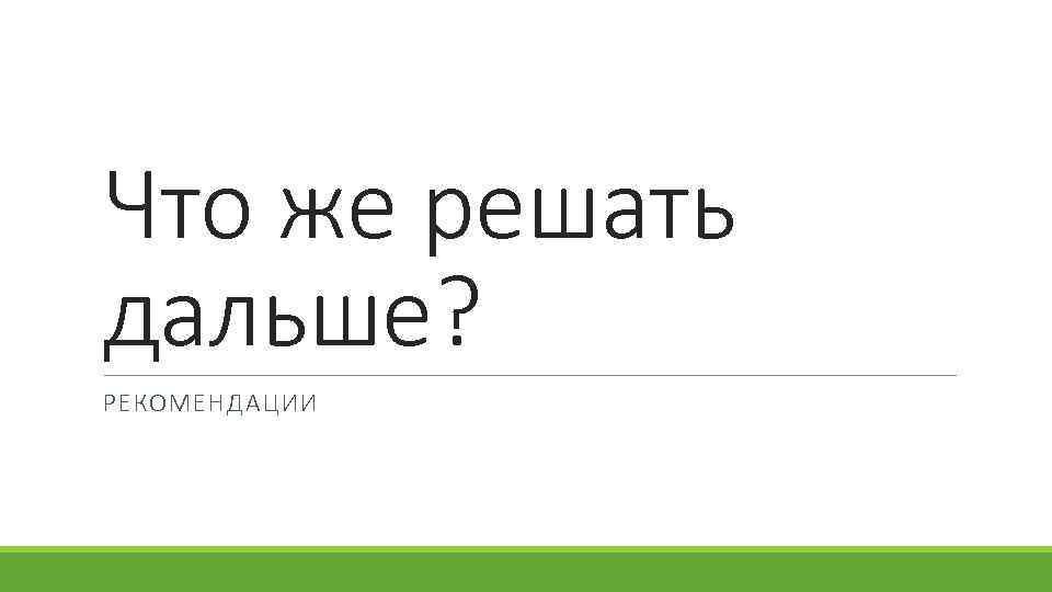 Что же решать дальше? РЕКОМЕНДАЦИИ 