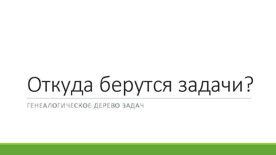 Откуда берутся задачи? ГЕНЕАЛОГИЧЕСКОЕ ДЕРЕВО ЗАДАЧ 