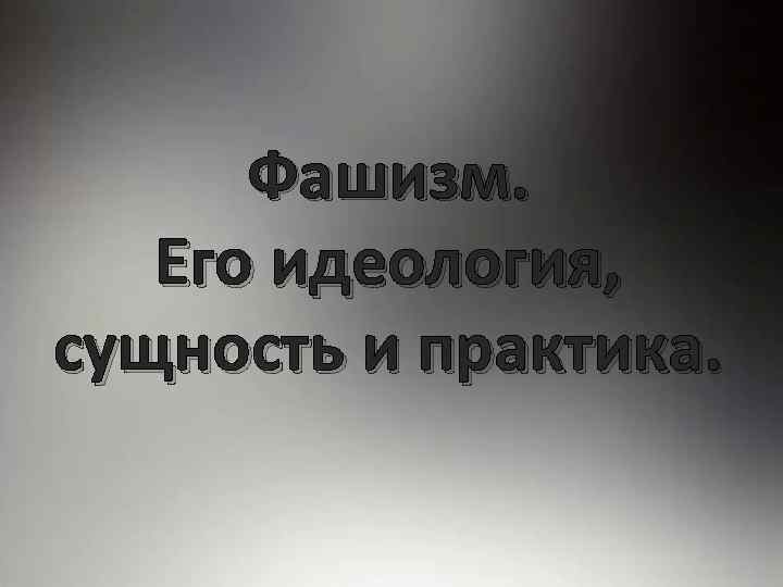 Фашизм. Его идеология, сущность и практика. 