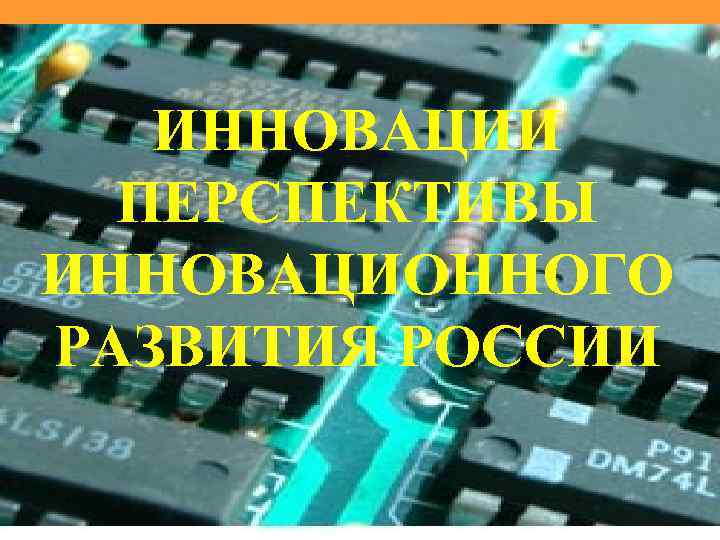 ИННОВАЦИИ ПЕРСПЕКТИВЫ ИННОВАЦИОННОГО РАЗВИТИЯ РОССИИ 