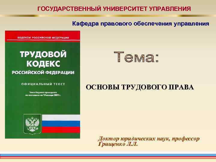 ГОСУДАРСТВЕННЫЙ УНИВЕРСИТЕТ УПРАВЛЕНИЯ Кафедра правового обеспечения управления ОСНОВЫ ТРУДОВОГО ПРАВА Доктор юридических наук, профессор