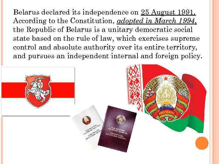 Belarus declared its independence on 25 August 1991. According to the Constitution, adopted in