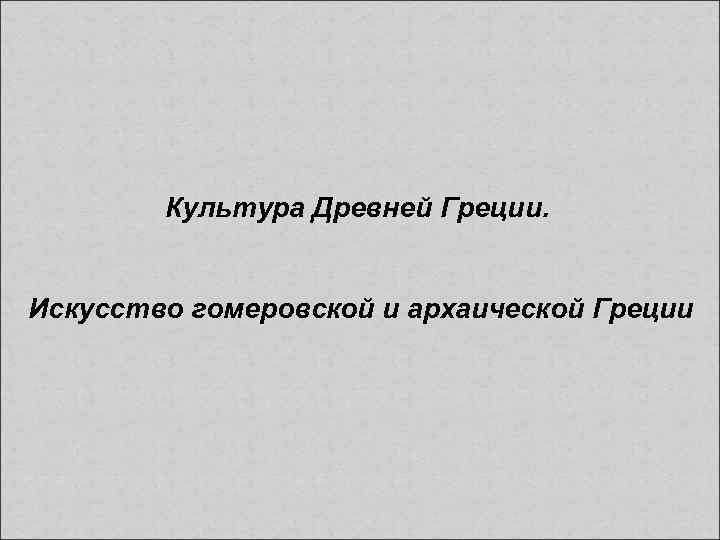 Культура Древней Греции. Искусство гомеровской и архаической Греции 