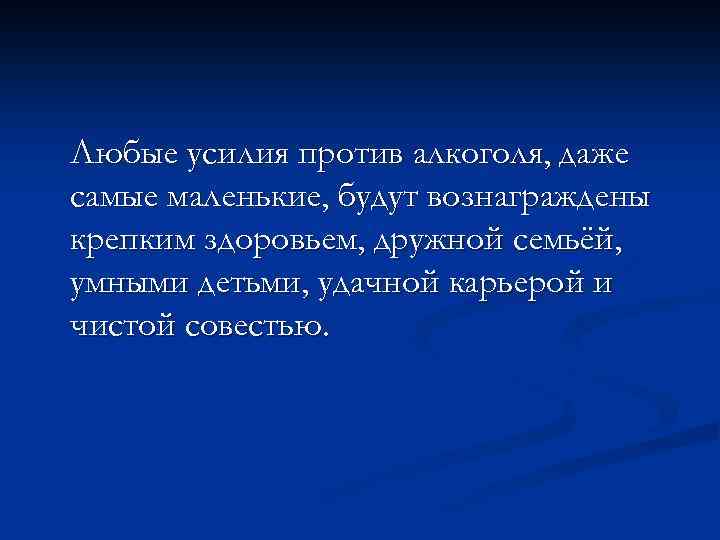 Любые усилия против алкоголя, даже самые маленькие, будут вознаграждены крепким здоровьем, дружной семьёй, умными