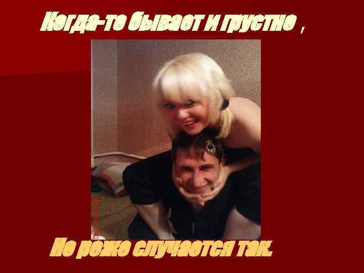 Когда-то бывает и грустно , Но реже случается так. 