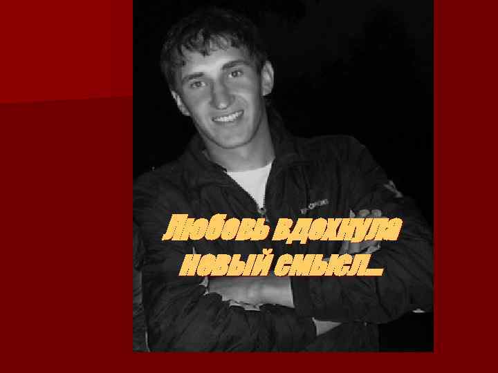 Любовь вдохнула новый смысл… 