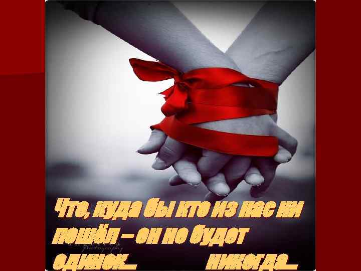 Что, куда бы кто из нас ни пошёл – он не будет одинок… никогда…