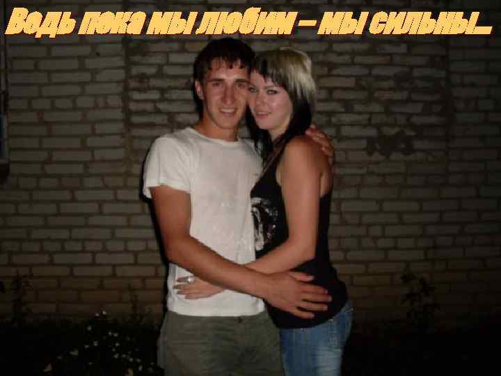 Ведь пока мы любим – мы сильны… 