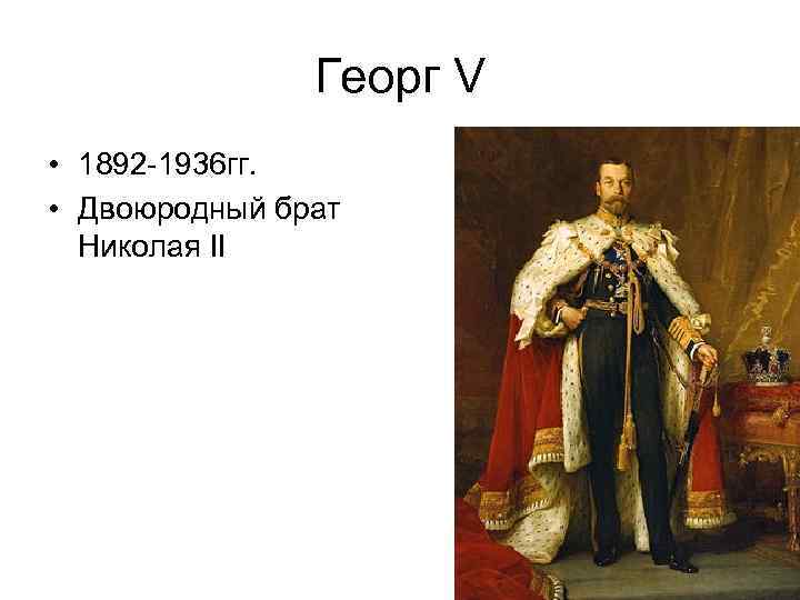 Георг V • 1892 -1936 гг. • Двоюродный брат Николая II 