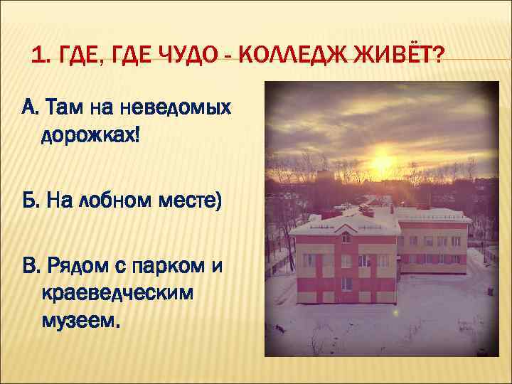  1. ГДЕ, ГДЕ ЧУДО - КОЛЛЕДЖ ЖИВЁТ? А. Там на неведомых дорожках! Б.