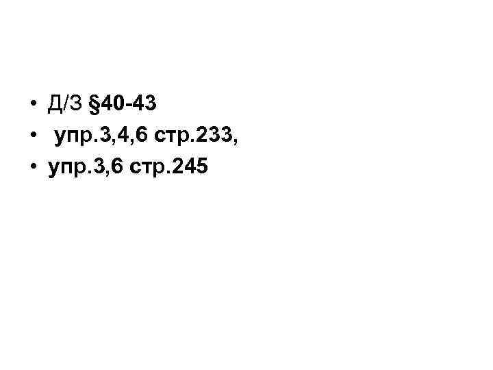  • Д/З § 40 -43 • упр. 3, 4, 6 стр. 233, •